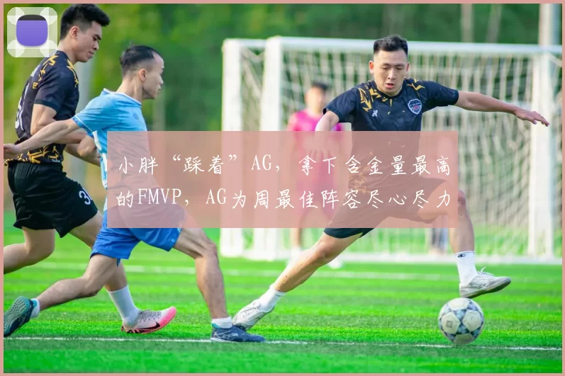 小胖“踩着”AG，拿下含金量最高的FMVP，AG为周最佳阵容尽心尽力