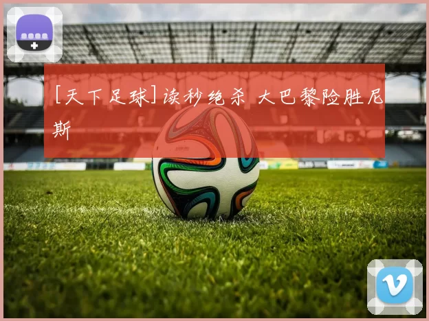 [天下足球]读秒绝杀 大巴黎险胜尼斯