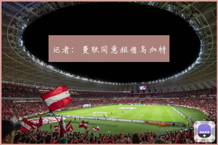 记者：曼联同意租借乌加特