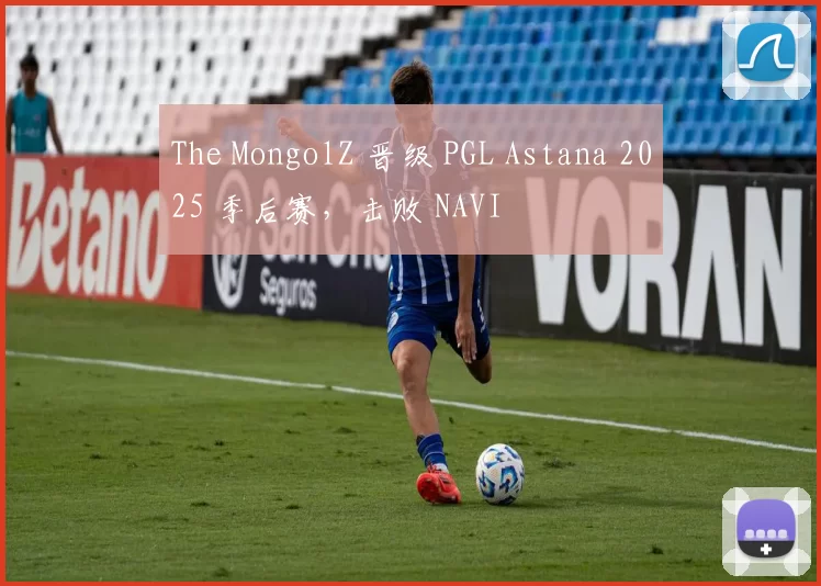 The MongolZ 晋级 PGL Astana 2025 季后赛，击败 NAVI