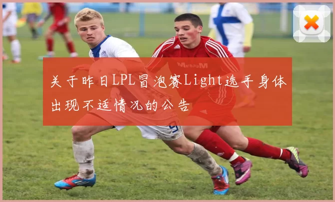 关于昨日LPL冒泡赛Light选手身体出现不适情况的公告