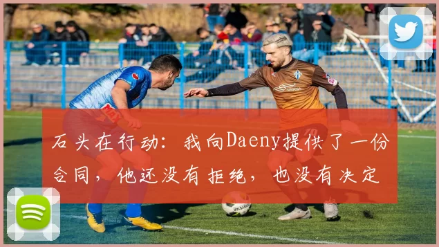 石头在行动：我向Daeny提供了一份合同，他还没有拒绝，也没有决定加入哪个战队。