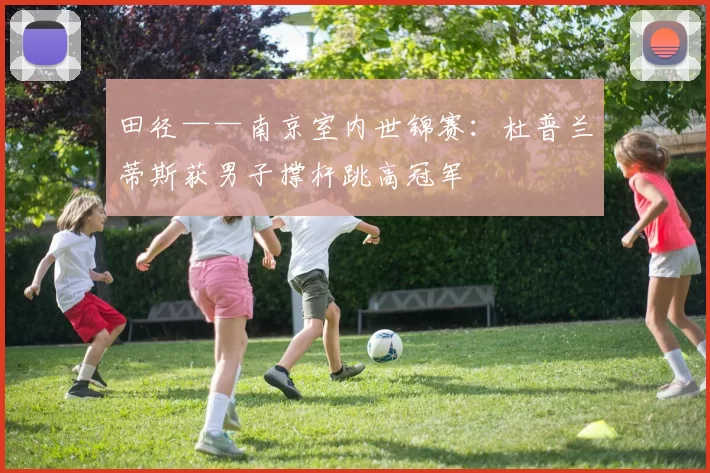 田径——南京室内世锦赛：杜普兰蒂斯获男子撑杆跳高冠军