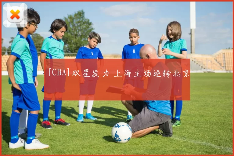 [CBA]双星发力 上海主场逆转北京