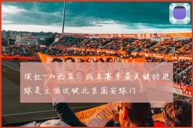 埃杜-加西亚：我本赛季最关键的进球是主场攻破北京国安球门