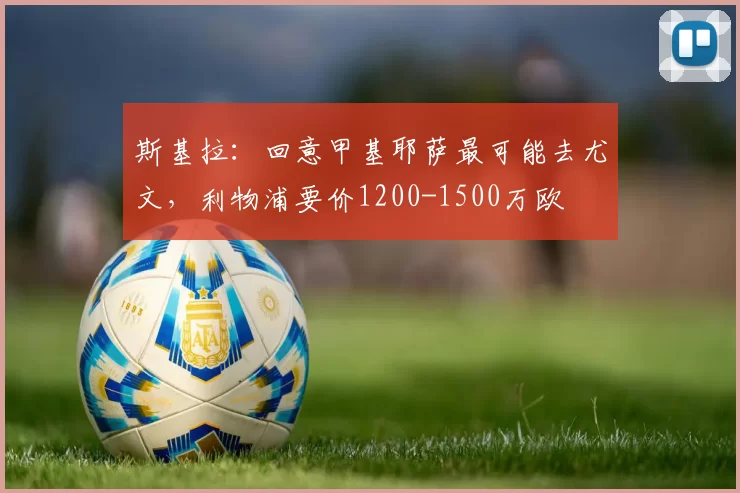 斯基拉：回意甲基耶萨最可能去尤文，利物浦要价1200-1500万欧