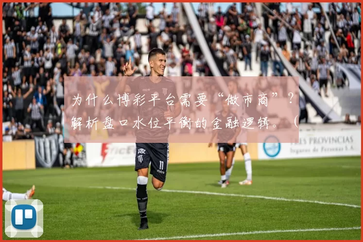 为什么博彩平台需要“做市商”？解析盘口水位平衡的金融逻辑。（博彩平台为何要引入做市商：盘口与水位平衡背后的金融逻辑）