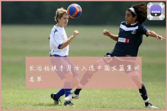 长治姑娘李月汝入选中国女篮集训名单