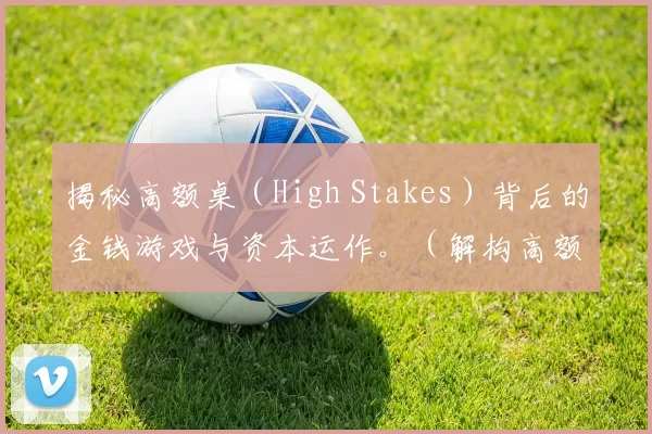 揭秘高额桌（High Stakes）背后的金钱游戏与资本运作。（解构高额桌（High Stakes）：金钱博弈与资本运作的幕后真相）