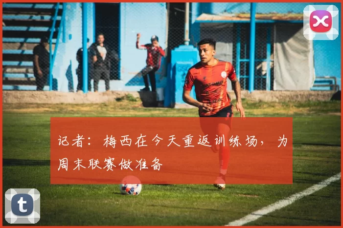 记者：梅西在今天重返训练场，为周末联赛做准备