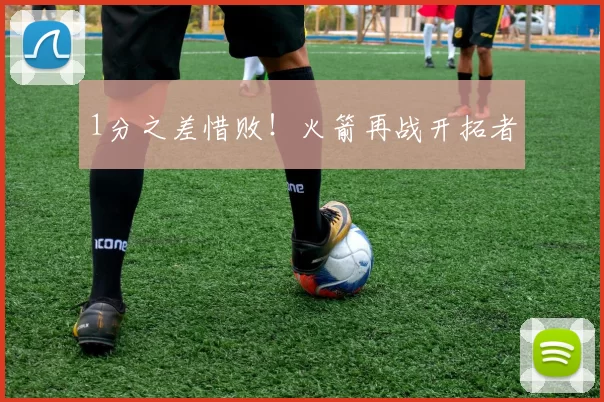 1分之差惜败！火箭再战开拓者