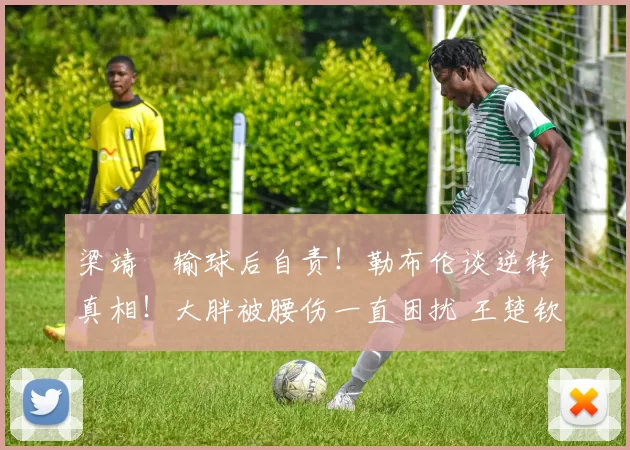梁靖崑输球后自责！勒布伦谈逆转真相！大胖被腰伤一直困扰 王楚钦林诗栋复仇