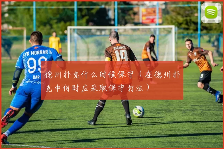 德州扑克什么时候保守（在德州扑克中何时应采取保守打法）