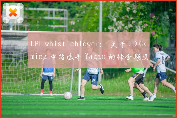 LPL whistleblower： 关于 JD Gaming 中路选手 Yagao 的转会期没有消息，他可能会选择在2025年休息！