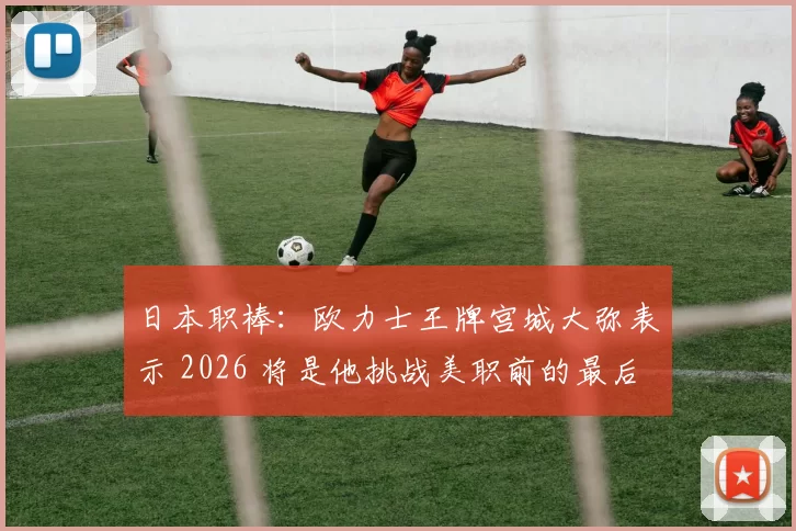 日本职棒：欧力士王牌宫城大弥表示 2026 将是他挑战美职前的最后一个完整日职赛季