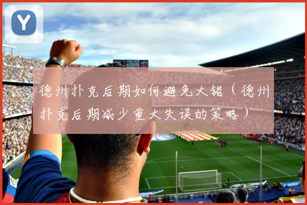 德州扑克后期如何避免大错（德州扑克后期减少重大失误的策略）