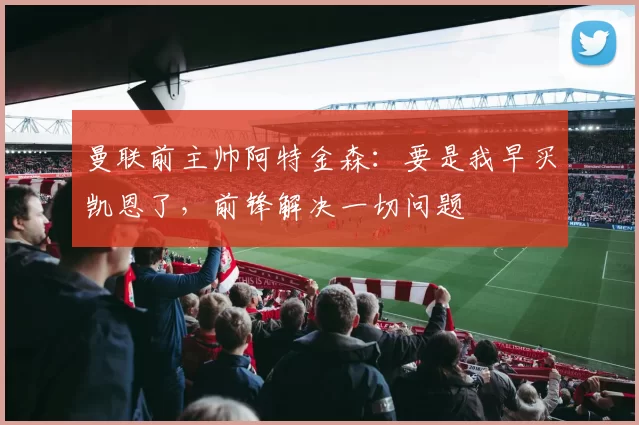 曼联前主帅阿特金森：要是我早买凯恩了，前锋解决一切问题