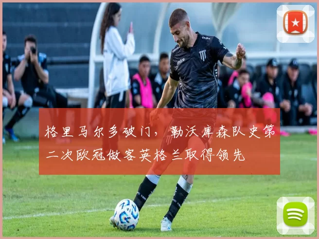 格里马尔多破门，勒沃库森队史第二次欧冠做客英格兰取得领先