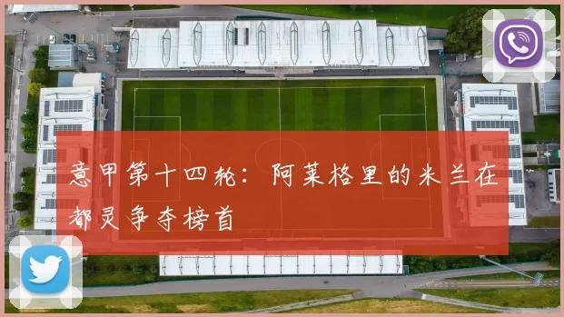 意甲第十四轮：阿莱格里的米兰在都灵争夺榜首