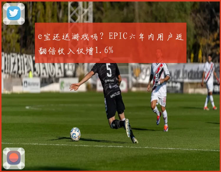 e宝还送游戏吗？EPIC六年内用户近翻倍收入仅增1.6%