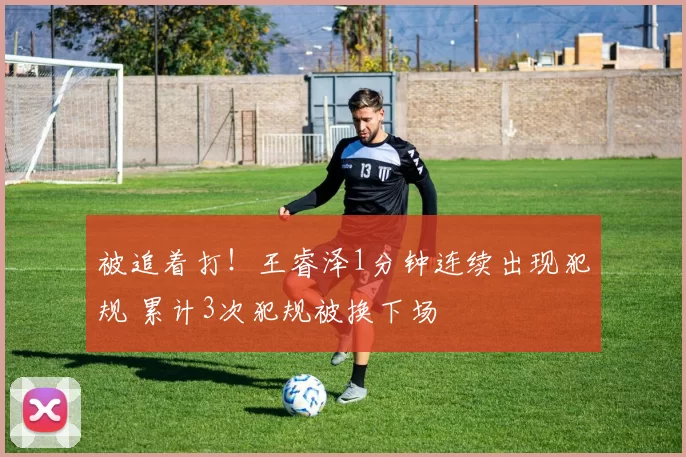 被追着打！王睿泽1分钟连续出现犯规 累计3次犯规被换下场