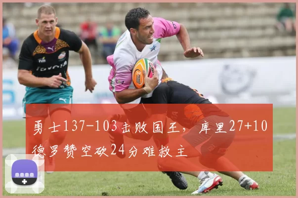 勇士137-103击败国王，库里27+10德罗赞空砍24分难救主