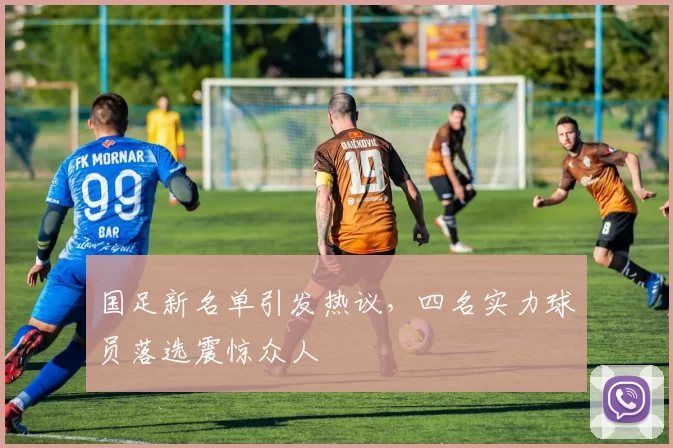国足新名单引发热议，四名实力球员落选震惊众人