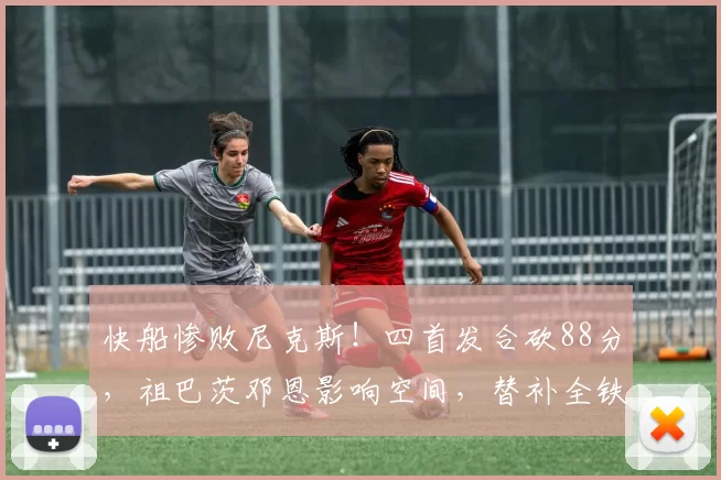 快船惨败尼克斯！四首发合砍88分，祖巴茨邓恩影响空间，替补全铁