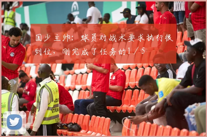 国少主帅：球员对战术要求执行很到位，刚完成了任务的1／5
