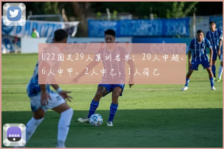 U22国足29人集训名单：20人中超、6人中甲、2人中乙、1人荷乙