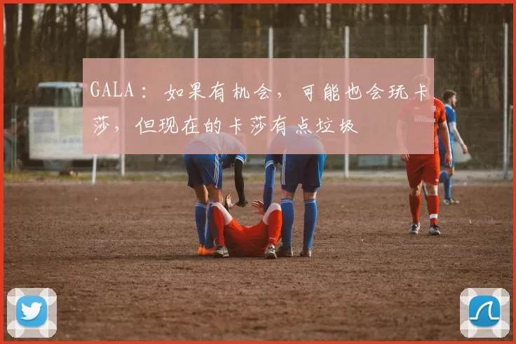 GALA ：如果有机会，可能也会玩卡莎，但现在的卡莎有点垃圾