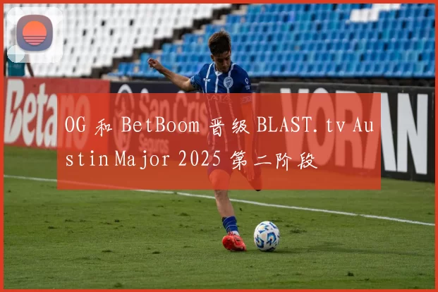 OG 和 BetBoom 晋级 BLAST.tv Austin Major 2025 第二阶段