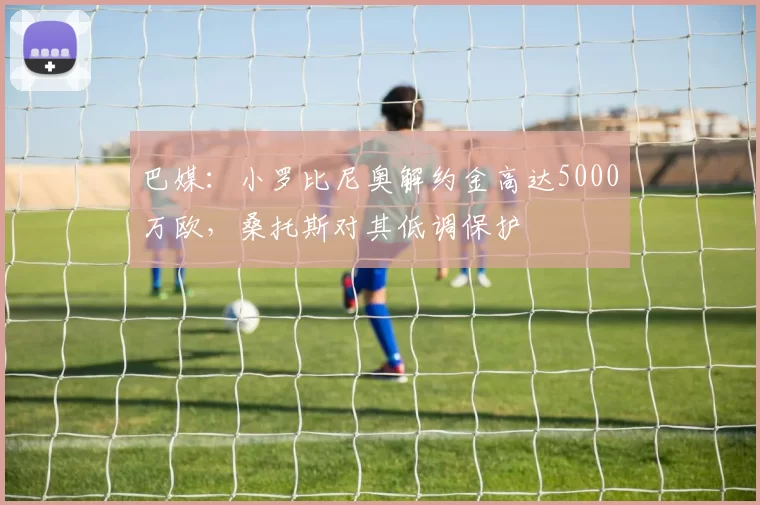 巴媒：小罗比尼奥解约金高达5000万欧，桑托斯对其低调保护