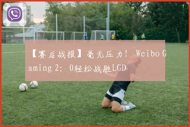 【赛后战报】毫无压力！ Weibo Gaming 2：0轻松战胜LGD
