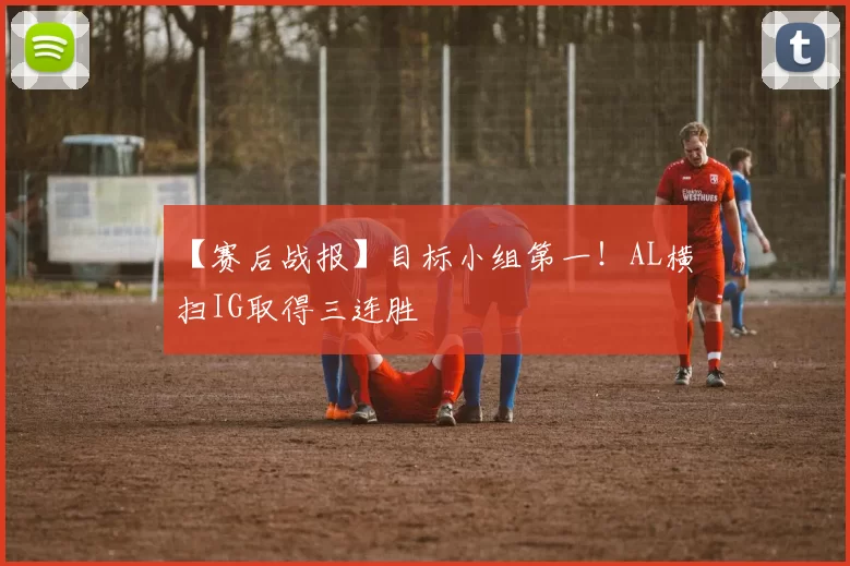 【赛后战报】目标小组第一！AL横扫IG取得三连胜