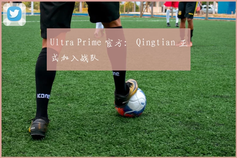 Ultra Prime 官方： Qingtian 正式加入战队