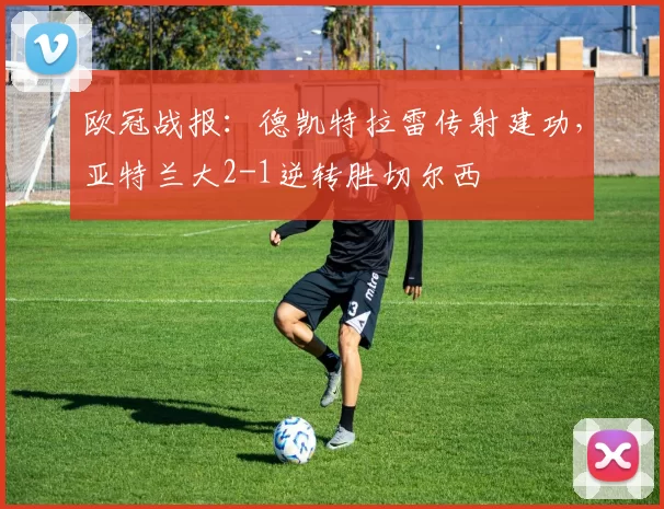 欧冠战报：德凯特拉雷传射建功，亚特兰大2-1逆转胜切尔西